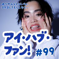 #99  アイ・ハブ・ファン！